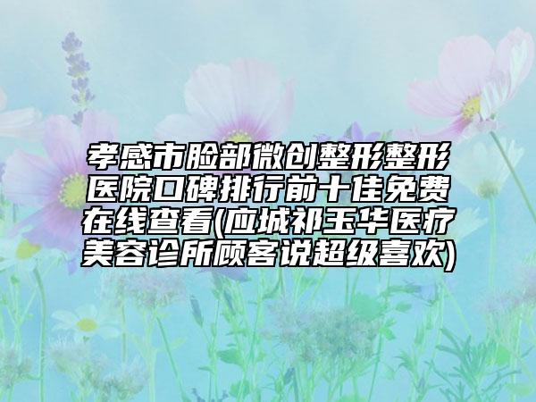 孝感市臉部微創(chuàng)整形整形醫(yī)院口碑排行前十佳免費在線查看(應(yīng)城祁玉華醫(yī)療美容診所顧客說超級喜歡)