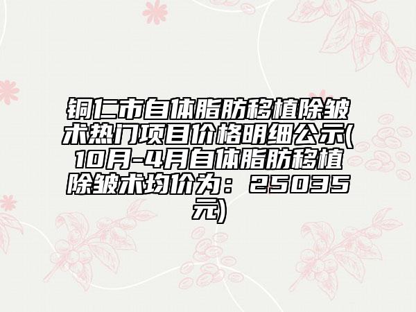 銅仁市自體脂肪移植除皺術(shù)熱門項(xiàng)目價格明細(xì)公示(10月-4月自體脂肪移植除皺術(shù)均價為：25035元)