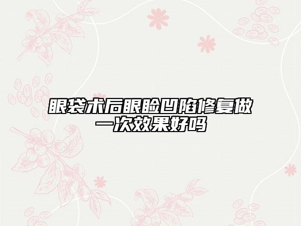 眼袋術(shù)后眼瞼凹陷修復(fù)做一次效果好嗎