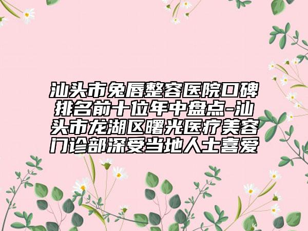 汕頭市兔唇整容醫(yī)院口碑排名前十位年中盤點(diǎn)-汕頭市龍湖區(qū)曙光醫(yī)療美容門診部深受當(dāng)?shù)厝耸肯矏? data-alt=
