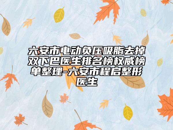 六安市電動負壓吸脂去掉雙下巴醫(yī)生排名榜權(quán)威榜單整理-六安市程啟整形醫(yī)生