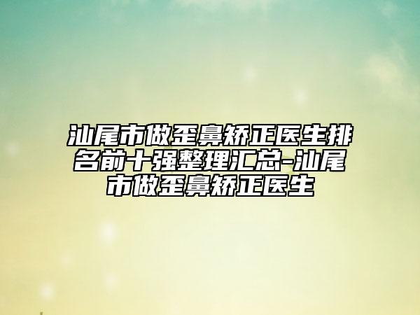 汕尾市做歪鼻矯正醫(yī)生排名前十強(qiáng)整理匯總-汕尾市做歪鼻矯正醫(yī)生