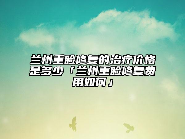 蘭州重瞼修復(fù)的治療價(jià)格是多少「蘭州重瞼修復(fù)費(fèi)用如何」