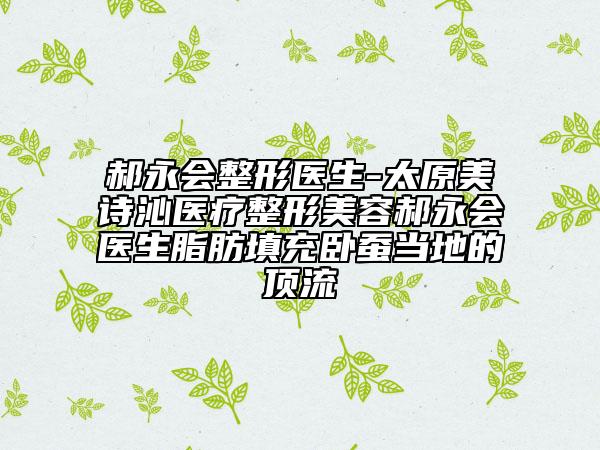 郝永會(huì)整形醫(yī)生-太原美詩沁醫(yī)療整形美容郝永會(huì)醫(yī)生脂肪填充臥蠶當(dāng)?shù)氐捻斄? data-alt=