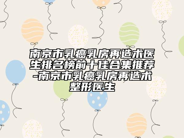 南京市乳癌乳房再造術(shù)醫(yī)生排名榜前十佳合集推薦-南京市乳癌乳房再造術(shù)整形醫(yī)生