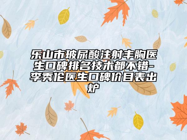 樂(lè)山市玻尿酸注射豐胸醫(yī)生口碑排名技術(shù)都不錯(cuò)-李秀倫醫(yī)生口碑價(jià)目表出爐