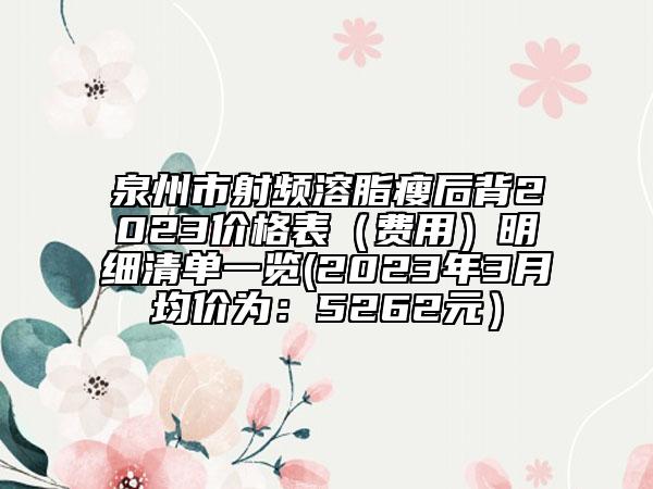 泉州市射頻溶脂瘦后背2023價格表（費用）明細清單一覽(2023年3月均價為：5262元）