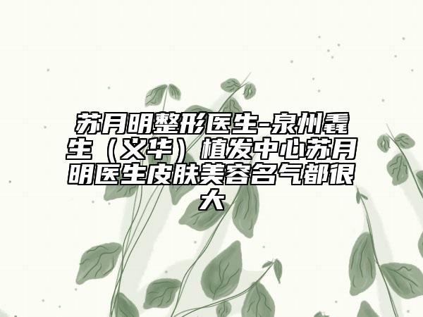 蘇月明整形醫(yī)生-泉州毳生（義華）植發(fā)中心蘇月明醫(yī)生皮膚美容名氣都很大