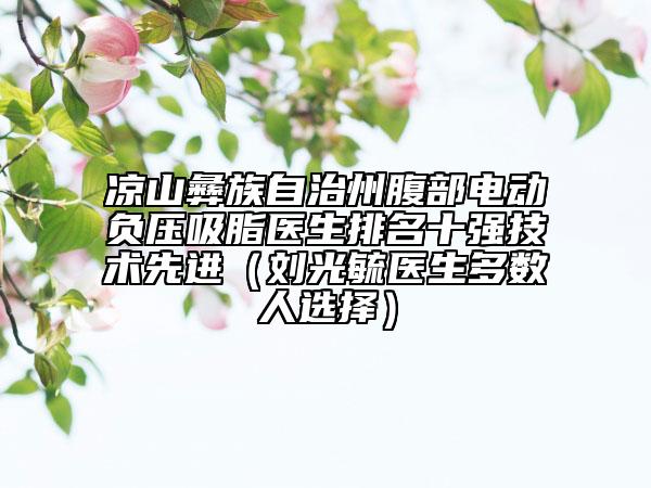 涼山彝族自治州腹部電動負(fù)壓吸脂醫(yī)生排名十強技術(shù)先進(jìn)（劉光毓醫(yī)生多數(shù)人選擇）