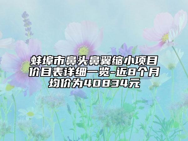 蚌埠市鼻頭鼻翼縮小項目價目表詳細一覽-近8個月均價為40834元