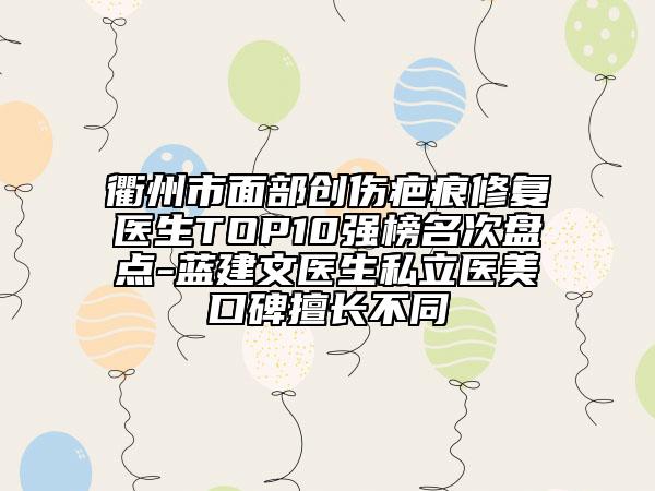 衢州市面部創(chuàng)傷疤痕修復(fù)醫(yī)生TOP10強榜名次盤點-藍建文醫(yī)生私立醫(yī)美口碑擅長不同