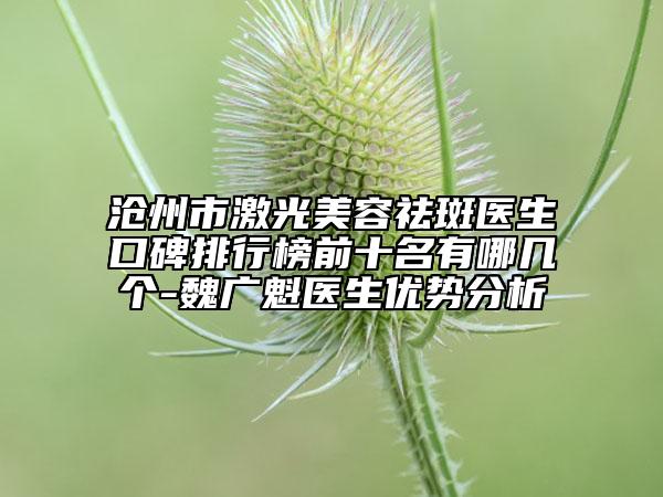 滄州市激光美容祛斑醫(yī)生口碑排行榜前十名有哪幾個(gè)-魏廣魁醫(yī)生優(yōu)勢(shì)分析