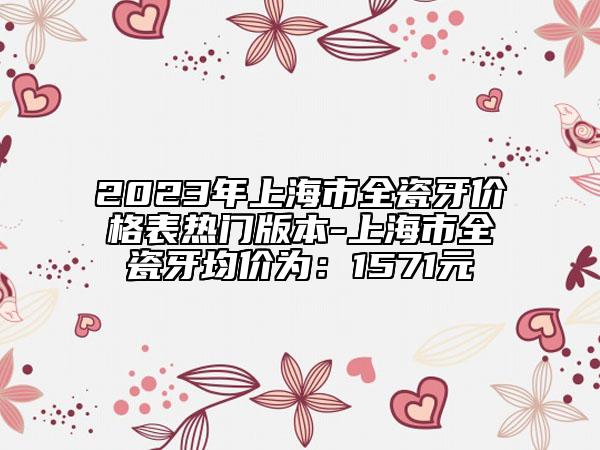 2023年上海市全瓷牙價格表熱門版本-上海市全瓷牙均價為：1571元