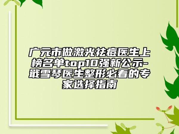 廣元市做激光祛痘醫(yī)生上榜名單top10強新公示-戢雪琴醫(yī)生整形必看的專家選擇指南