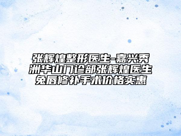 張輝煌整形醫(yī)生-嘉興秀洲華山門診部張輝煌醫(yī)生兔唇修補手術(shù)價格實惠