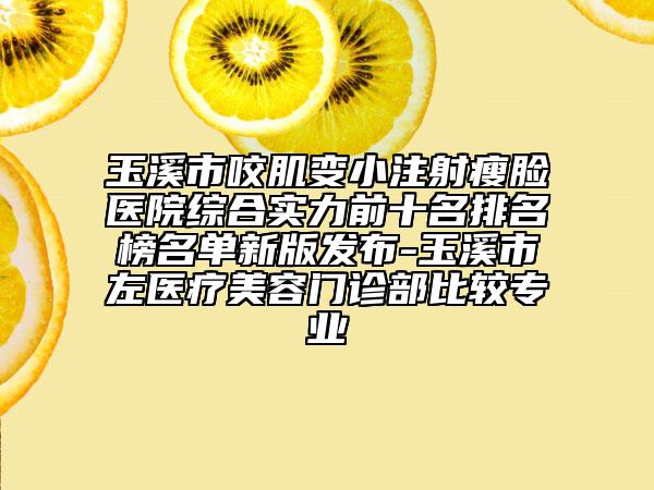 玉溪市咬肌變小注射瘦臉醫(yī)院綜合實力前十名排名榜名單新版發(fā)布-玉溪市左醫(yī)療美容門診部比較專業(yè)