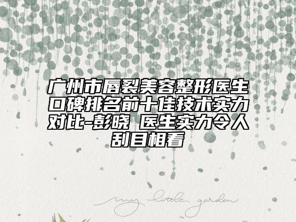 廣州市唇裂美容整形醫(yī)生口碑排名前十佳技術(shù)實(shí)力對比-彭曉琍醫(yī)生實(shí)力令人刮目相看