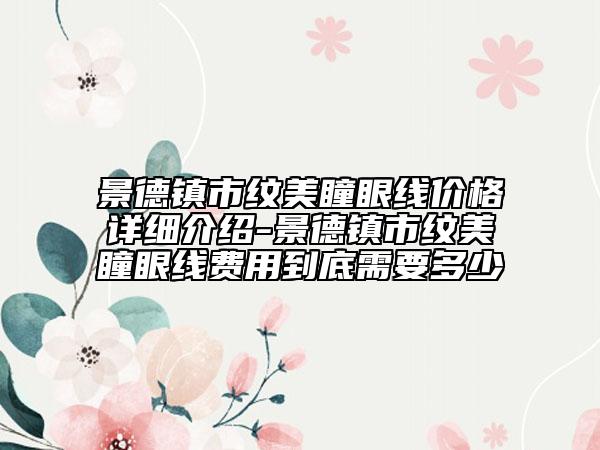 景德鎮(zhèn)市紋美瞳眼線價格詳細介紹-景德鎮(zhèn)市紋美瞳眼線費用到底需要多少