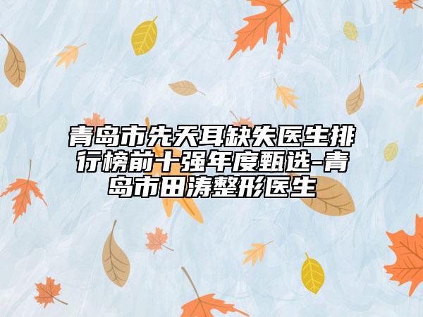 青島市先天耳缺失醫(yī)生排行榜前十強(qiáng)年度甄選-青島市田濤整形醫(yī)生