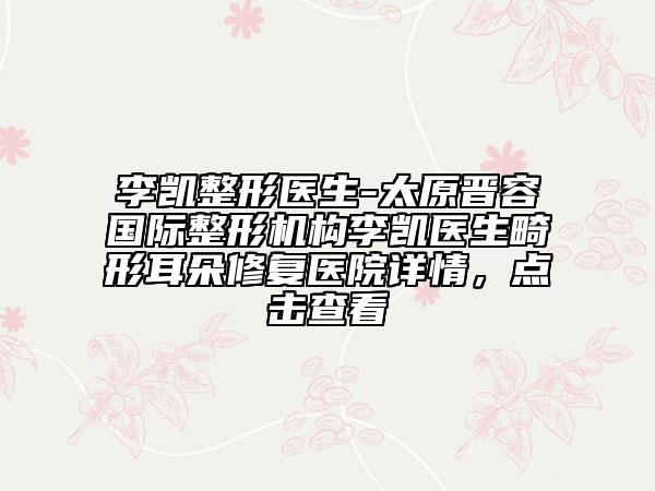 李凱整形醫(yī)生-太原晉容國際整形機(jī)構(gòu)李凱醫(yī)生畸形耳朵修復(fù)醫(yī)院詳情，點(diǎn)擊查看