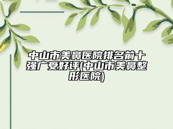 中山市美鼻醫(yī)院排名前十強(qiáng)廣受好評(中山市美鼻整形醫(yī)院)