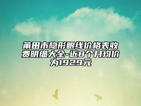 莆田市隱形眼線價(jià)格表收費(fèi)明細(xì)大全-近8個(gè)月均價(jià)為1929元
