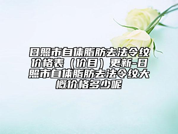 日照市自體脂肪去法令紋價(jià)格表（價(jià)目）更新-日照市自體脂肪去法令紋大概價(jià)格多少呢