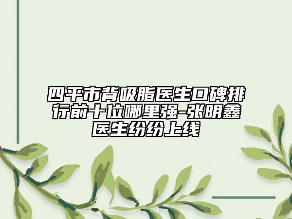 四平市背吸脂醫(yī)生口碑排行前十位哪里強(qiáng)-張明鑫醫(yī)生紛紛上線