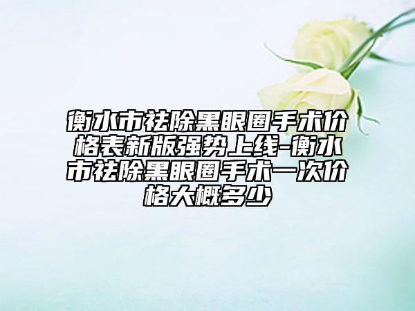 衡水市祛除黑眼圈手術價格表新版強勢上線-衡水市祛除黑眼圈手術一次價格大概多少