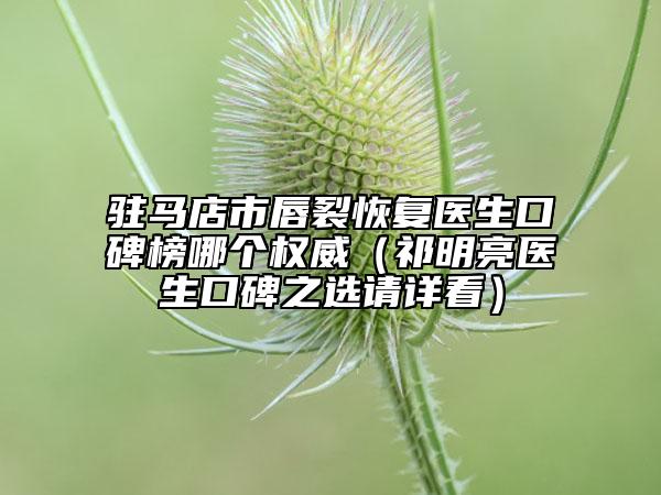 駐馬店市唇裂恢復醫(yī)生口碑榜哪個權(quán)威（祁明亮醫(yī)生口碑之選請詳看）