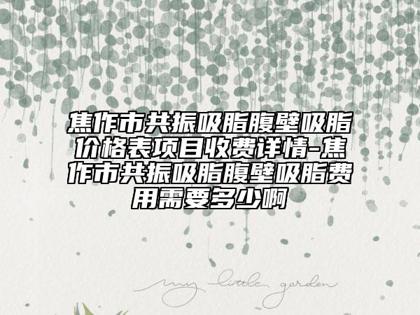 焦作市共振吸脂腹壁吸脂價格表項目收費詳情-焦作市共振吸脂腹壁吸脂費用需要多少啊
