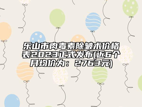 樂山市肉毒素除皺術價格表2023正式發(fā)布(近6個月均價為：2763元)