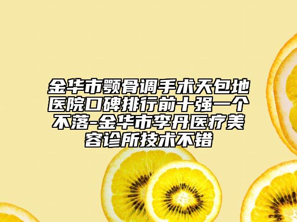 金華市顎骨調手術天包地醫(yī)院口碑排行前十強一個不落-金華市李丹醫(yī)療美容診所技術不錯