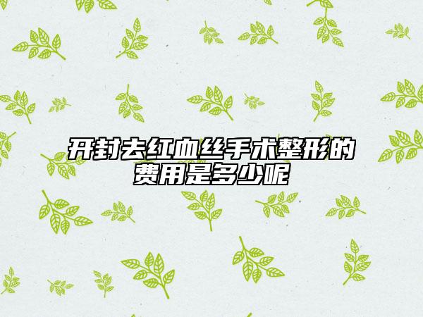 開封去紅血絲手術(shù)整形的費(fèi)用是多少呢
