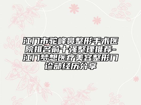 江門市駝峰鼻整形手術醫(yī)院排名前十強整理推薦-江門夢想醫(yī)療美容整形門診部經(jīng)歷分享