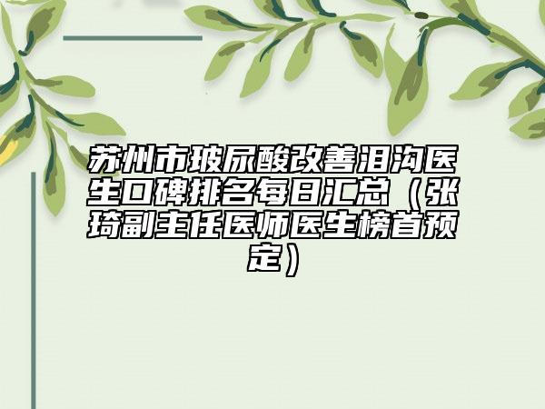 蘇州市玻尿酸改善淚溝醫(yī)生口碑排名每日匯總（張琦副主任醫(yī)師醫(yī)生榜首預(yù)定）