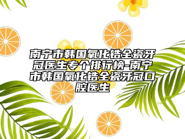 南寧市韓國(guó)氧化鋯全瓷牙冠醫(yī)生專(zhuān)個(gè)排行榜-南寧市韓國(guó)氧化鋯全瓷牙冠口腔醫(yī)生