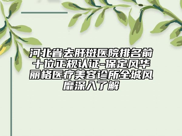 河北省去肝斑醫(yī)院排名前十位正規(guī)認證-保定風華麗格醫(yī)療美容診所全城風靡深入了解