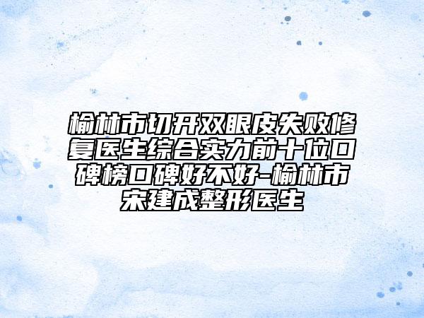 榆林市切開雙眼皮失敗修復(fù)醫(yī)生綜合實(shí)力前十位口碑榜口碑好不好-榆林市宋建成整形醫(yī)生