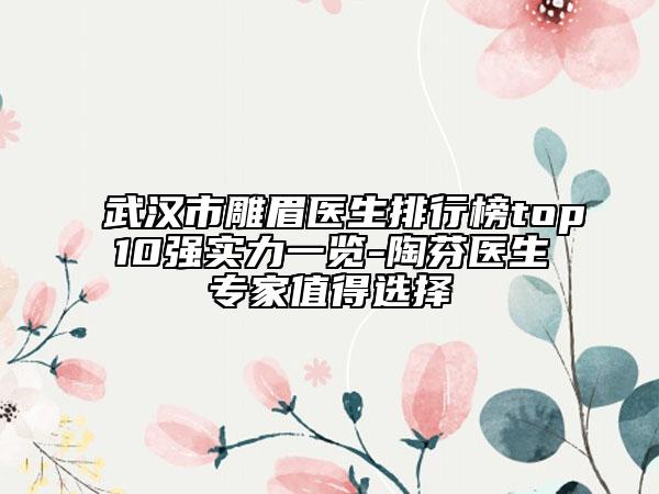 武漢市雕眉醫(yī)生排行榜top10強(qiáng)實(shí)力一覽-陶芬醫(yī)生專家值得選擇