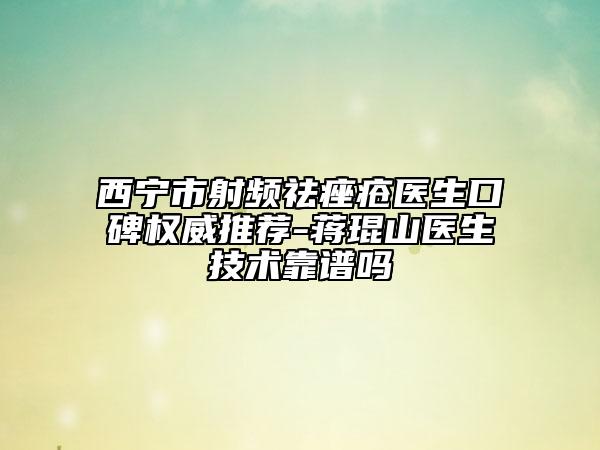 西寧市射頻祛痤瘡醫(yī)生口碑權(quán)威推薦-蔣琨山醫(yī)生技術(shù)靠譜嗎