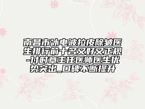 南昌市冰電波拉皮除皺醫(yī)生排行前十名又好又正規(guī)-付時(shí)章主任醫(yī)師醫(yī)生優(yōu)勢(shì)突出_口碑不斷提升