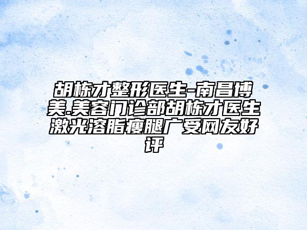 胡棟才整形醫(yī)生-南昌博美.美容門診部胡棟才醫(yī)生激光溶脂瘦腿廣受網(wǎng)友好評(píng)