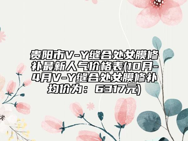 貴陽市V-Y縫合處女膜修補(bǔ)最新人氣價(jià)格表(10月-4月V-Y縫合處女膜修補(bǔ)均價(jià)為：6317元)