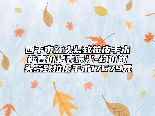 四平市額頭緊致拉皮手術(shù)新春價(jià)格表曝光-均價(jià)額頭緊致拉皮手術(shù)17679元