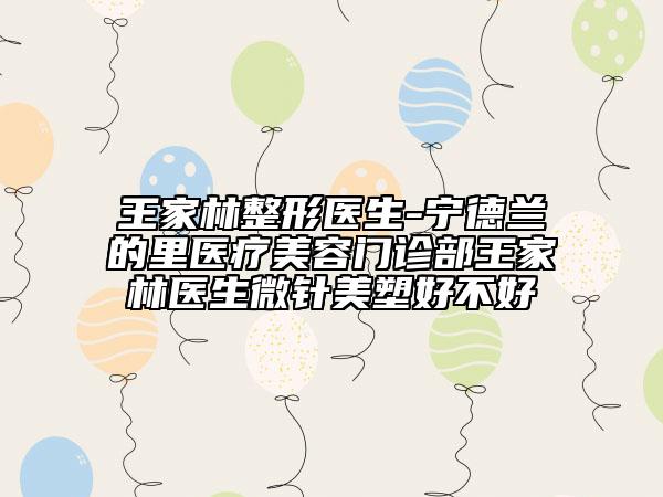 王家林整形醫(yī)生-寧德蘭的里醫(yī)療美容門診部王家林醫(yī)生微針美塑好不好