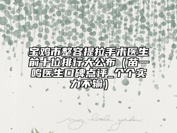 寶雞市整容提拉手術(shù)醫(yī)生前十位排行大公布（苗一鳴醫(yī)生口碑點評_個個實力不輸）