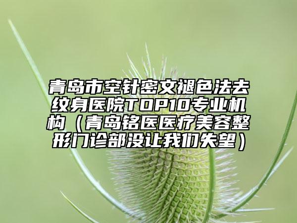 青島市空針密文褪色法去紋身醫(yī)院TOP10專業(yè)機構（青島銘醫(yī)醫(yī)療美容整形門診部沒讓我們失望）