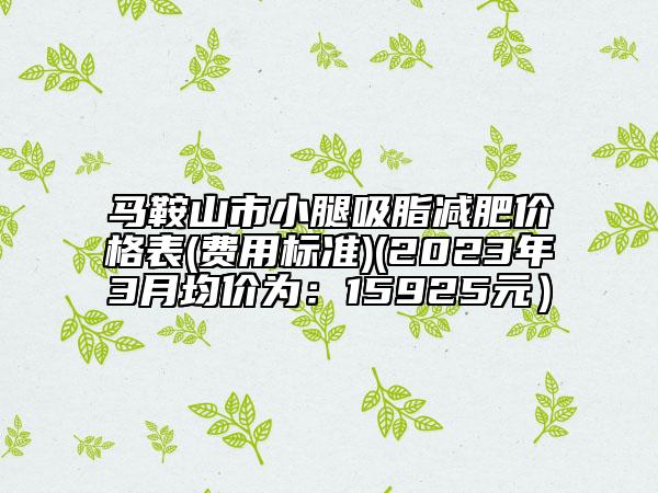 馬鞍山市小腿吸脂減肥價格表(費用標(biāo)準(zhǔn))(2023年3月均價為：15925元）