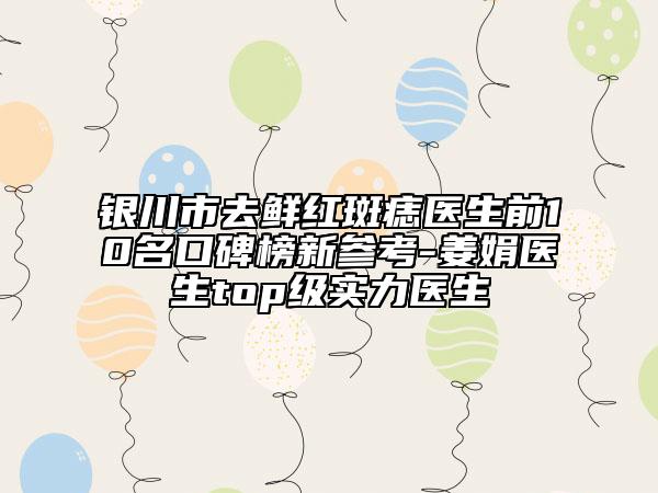 銀川市去鮮紅斑痣醫(yī)生前10名口碑榜新參考-姜娟醫(yī)生top級(jí)實(shí)力醫(yī)生